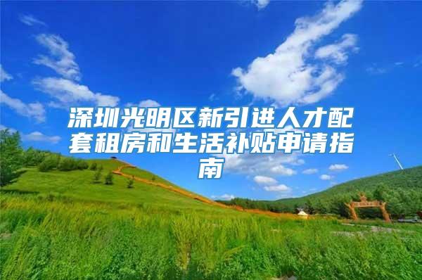 深圳光明区新引进人才配套租房和生活补贴申请指南