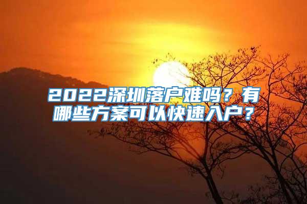 2022深圳落户难吗？有哪些方案可以快速入户？