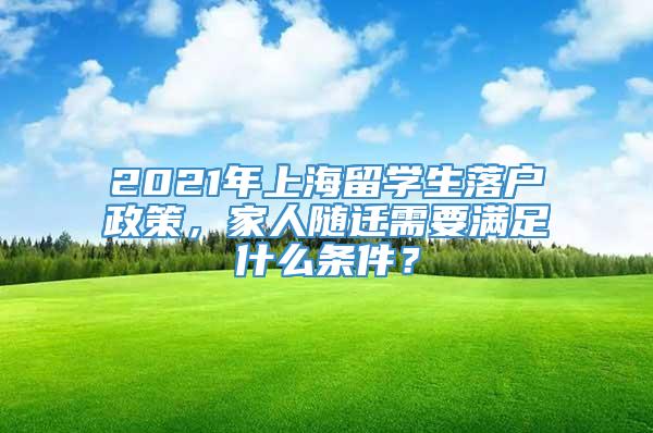 2021年上海留学生落户政策，家人随迁需要满足什么条件？