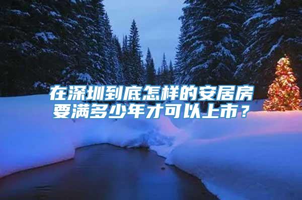 在深圳到底怎样的安居房要满多少年才可以上市？