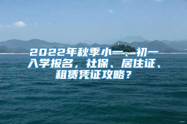 2022年秋季小一、初一入学报名，社保、居住证、租赁凭证攻略？