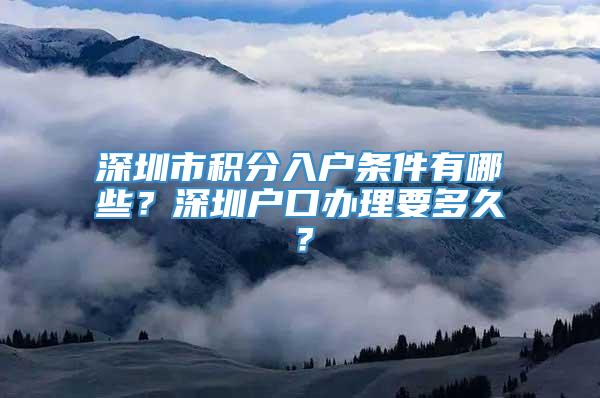 深圳市积分入户条件有哪些？深圳户口办理要多久？