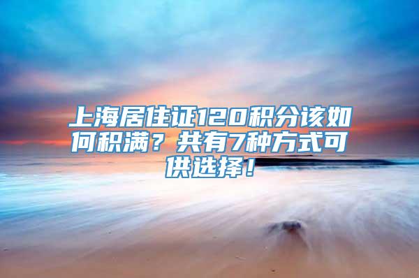 上海居住证120积分该如何积满？共有7种方式可供选择！