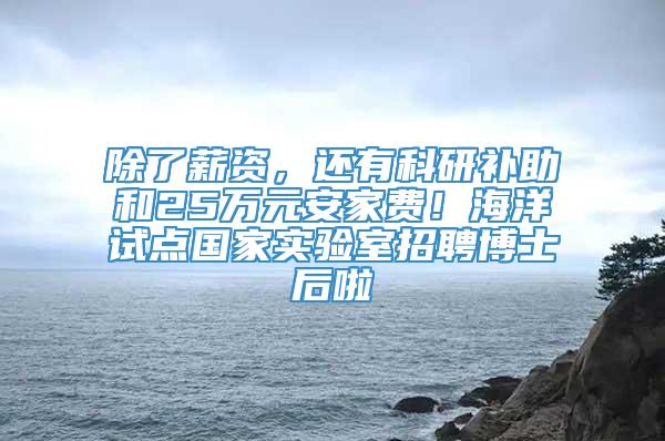 除了薪资，还有科研补助和25万元安家费！海洋试点国家实验室招聘博士后啦