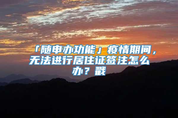 「随申办功能」疫情期间，无法进行居住证签注怎么办？戳→