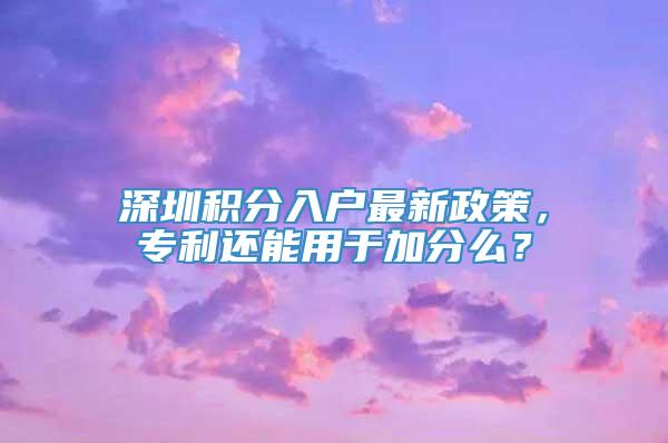 深圳积分入户最新政策，专利还能用于加分么？