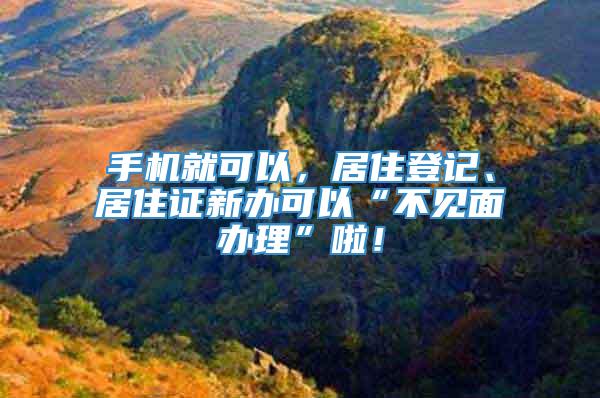 手机就可以，居住登记、居住证新办可以“不见面办理”啦！