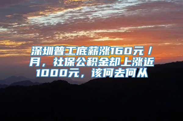 深圳普工底薪涨160元／月，社保公积金却上涨近1000元，该何去何从