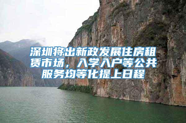 深圳将出新政发展住房租赁市场，入学入户等公共服务均等化提上日程