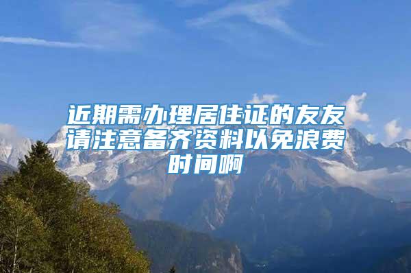 近期需办理居住证的友友请注意备齐资料以免浪费时间啊