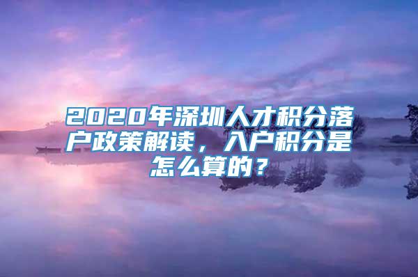 2020年深圳人才积分落户政策解读，入户积分是怎么算的？