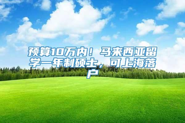 预算10万内！马来西亚留学一年制硕士，可上海落户