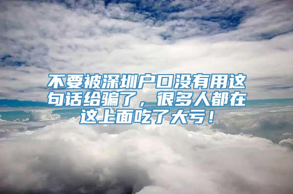 不要被深圳户口没有用这句话给骗了，很多人都在这上面吃了大亏！