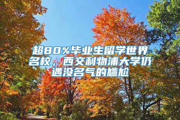 超80%毕业生留学世界名校，西交利物浦大学仍遇没名气的尴尬