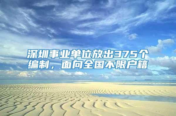 深圳事业单位放出375个编制，面向全国不限户籍