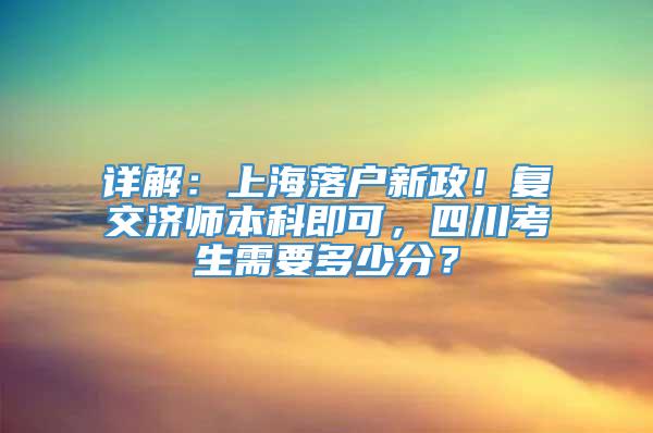 详解：上海落户新政！复交济师本科即可，四川考生需要多少分？