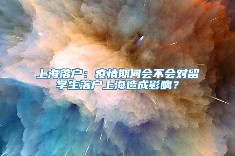 上海落户：疫情期间会不会对留学生落户上海造成影响？