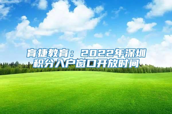 育捷教育：2022年深圳积分入户窗口开放时间