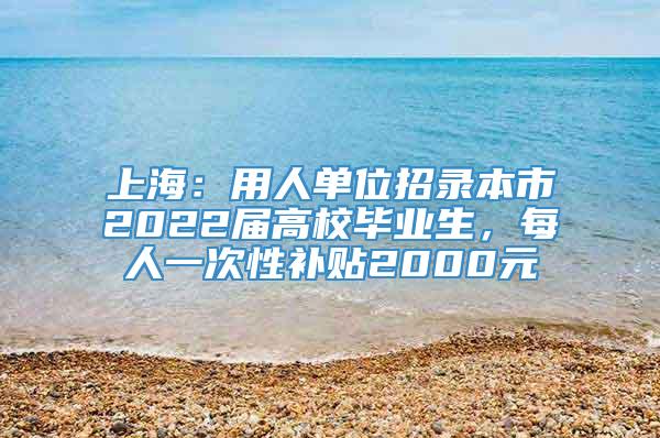 上海：用人单位招录本市2022届高校毕业生，每人一次性补贴2000元