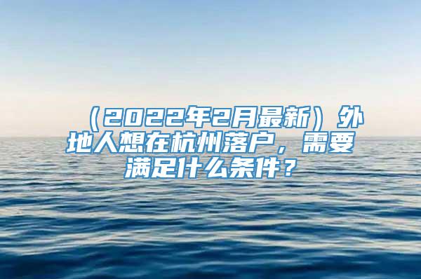 （2022年2月最新）外地人想在杭州落户，需要满足什么条件？