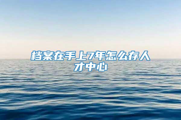 档案在手上7年怎么存人才中心