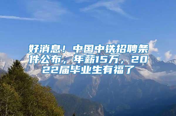 好消息！中国中铁招聘条件公布，年薪15万，2022届毕业生有福了