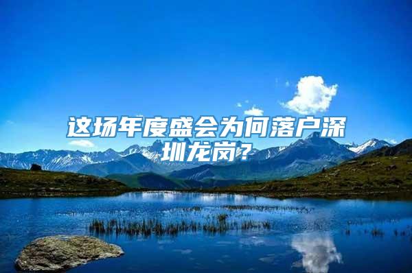 这场年度盛会为何落户深圳龙岗？