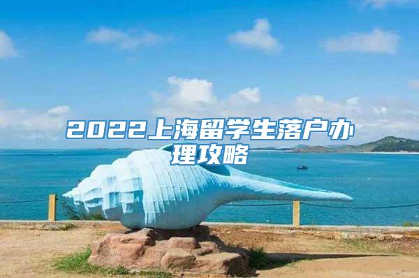 2022上海留学生落户办理攻略