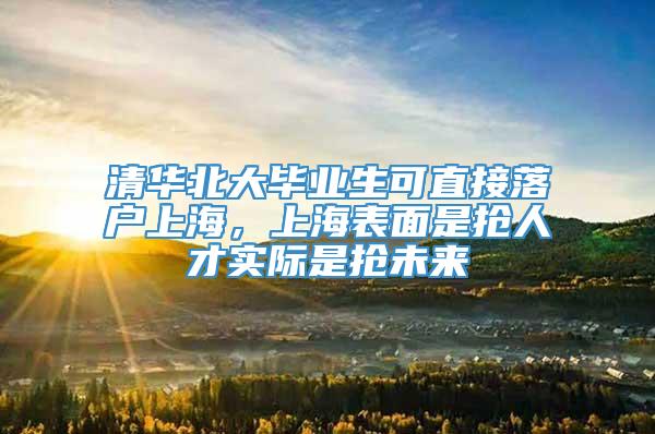 清华北大毕业生可直接落户上海，上海表面是抢人才实际是抢未来