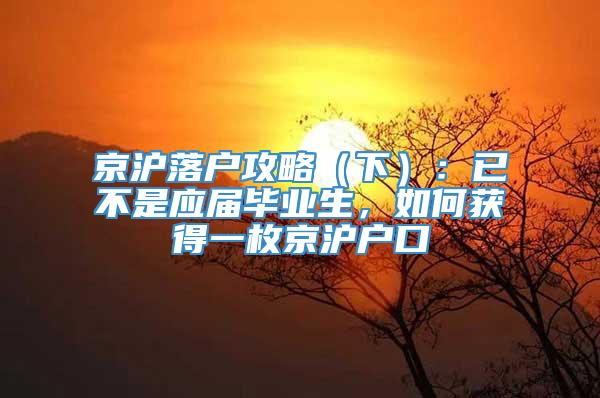 京沪落户攻略（下）：已不是应届毕业生，如何获得一枚京沪户口