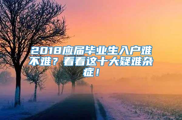 2018应届毕业生入户难不难？看看这十大疑难杂症！