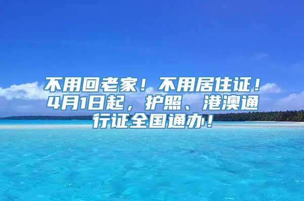 不用回老家！不用居住证！4月1日起，护照、港澳通行证全国通办！