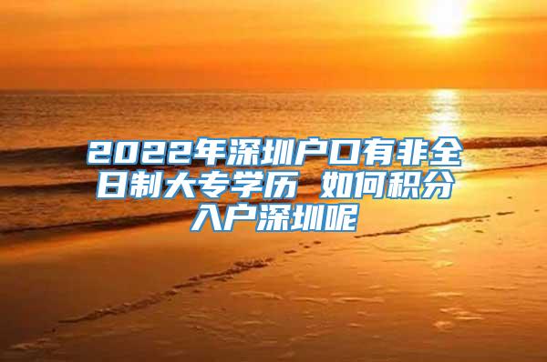 2022年深圳户口有非全日制大专学历 如何积分入户深圳呢