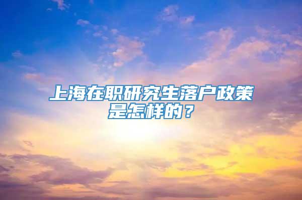 上海在职研究生落户政策是怎样的？