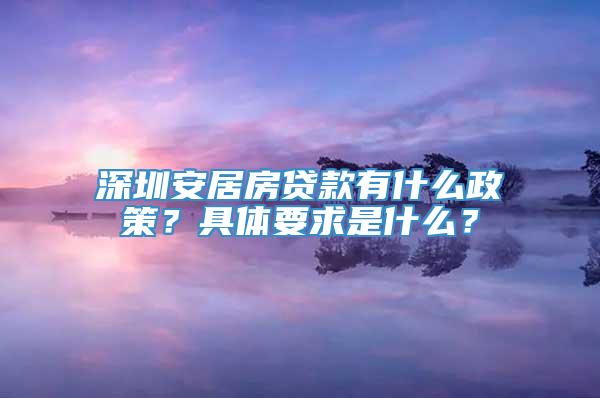 深圳安居房贷款有什么政策？具体要求是什么？