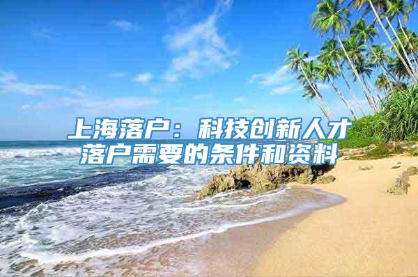 上海落户：科技创新人才落户需要的条件和资料