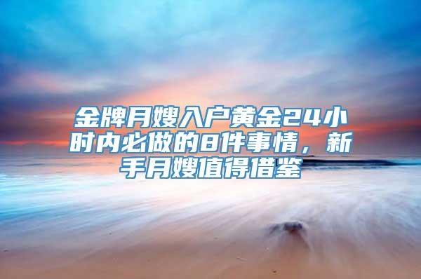 金牌月嫂入户黄金24小时内必做的8件事情，新手月嫂值得借鉴