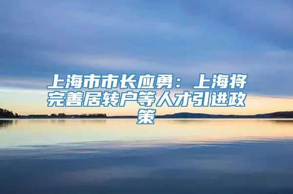 上海市市长应勇：上海将完善居转户等人才引进政策