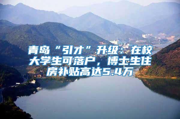 青岛“引才”升级：在校大学生可落户，博士生住房补贴高达5.4万