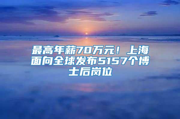 最高年薪70万元！上海面向全球发布5157个博士后岗位