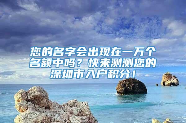 您的名字会出现在一万个名额中吗？快来测测您的深圳市入户积分！