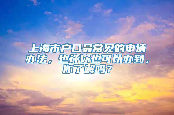 上海市户口最常见的申请办法，也许你也可以办到，你了解吗？