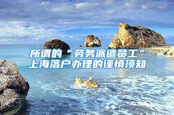 所谓的“劳务派遣员工”上海落户办理的谨慎须知