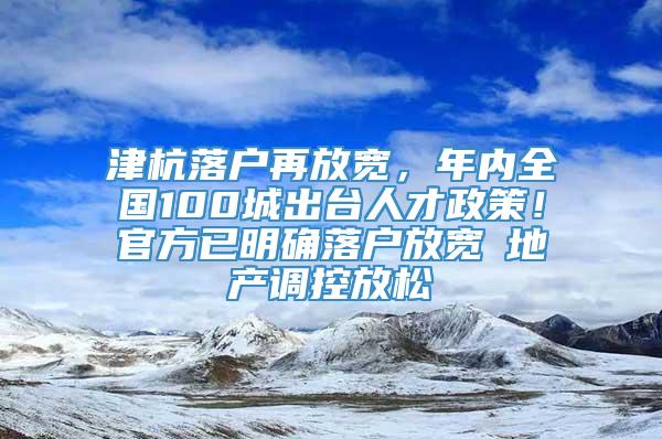 津杭落户再放宽，年内全国100城出台人才政策！官方已明确落户放宽≠地产调控放松