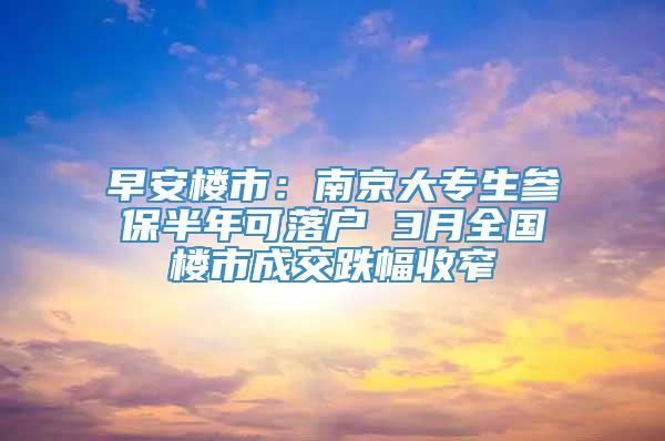 早安楼市：南京大专生参保半年可落户 3月全国楼市成交跌幅收窄