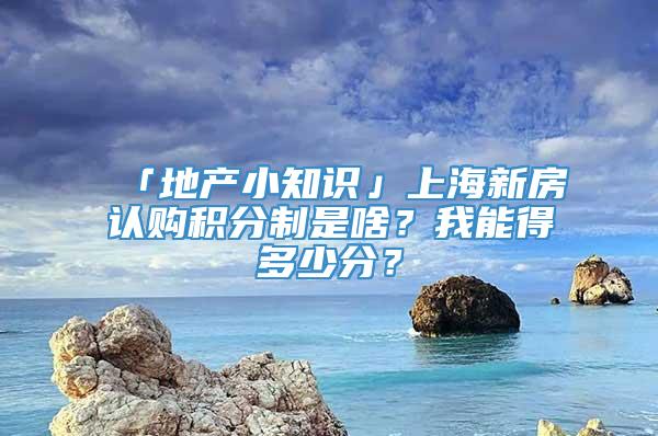 「地产小知识」上海新房认购积分制是啥？我能得多少分？