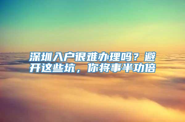 深圳入户很难办理吗？避开这些坑，你将事半功倍