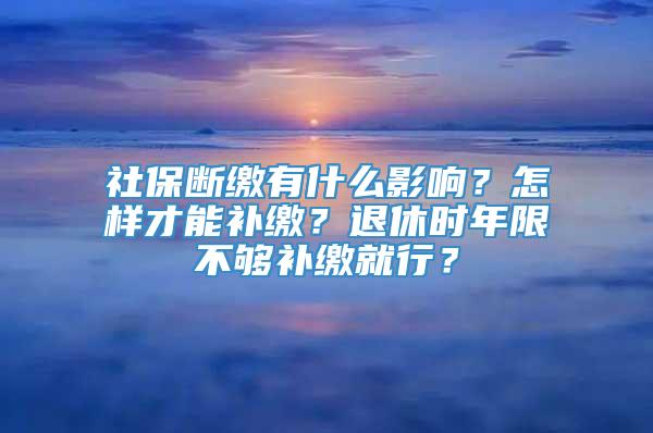 社保断缴有什么影响？怎样才能补缴？退休时年限不够补缴就行？