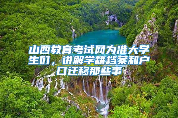 山西教育考试网为准大学生们，讲解学籍档案和户口迁移那些事