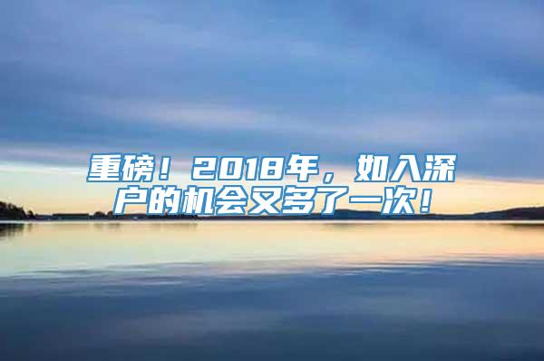 重磅！2018年，如入深户的机会又多了一次！